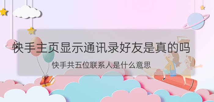 快手主页显示通讯录好友是真的吗 快手共五位联系人是什么意思？